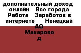 дополнительный доход  онлайн - Все города Работа » Заработок в интернете   . Ненецкий АО,Макарово д.